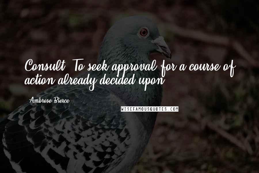 Ambrose Bierce Quotes: Consult: To seek approval for a course of action already decided upon.