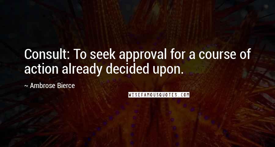 Ambrose Bierce Quotes: Consult: To seek approval for a course of action already decided upon.