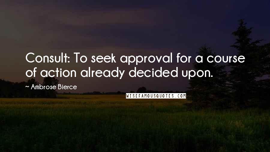 Ambrose Bierce Quotes: Consult: To seek approval for a course of action already decided upon.