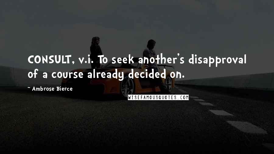 Ambrose Bierce Quotes: CONSULT, v.i. To seek another's disapproval of a course already decided on.