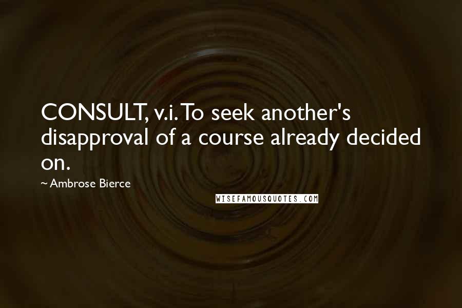 Ambrose Bierce Quotes: CONSULT, v.i. To seek another's disapproval of a course already decided on.