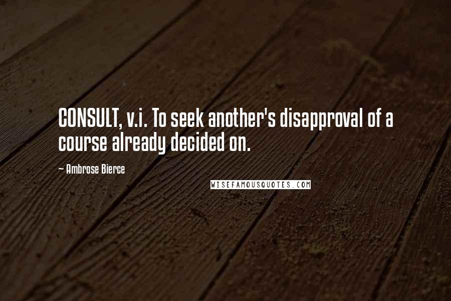 Ambrose Bierce Quotes: CONSULT, v.i. To seek another's disapproval of a course already decided on.