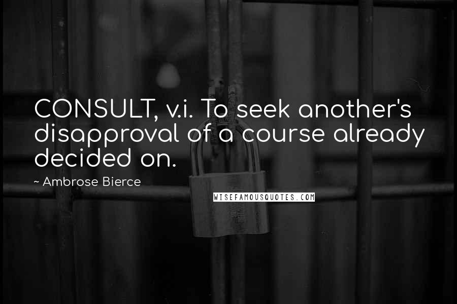 Ambrose Bierce Quotes: CONSULT, v.i. To seek another's disapproval of a course already decided on.