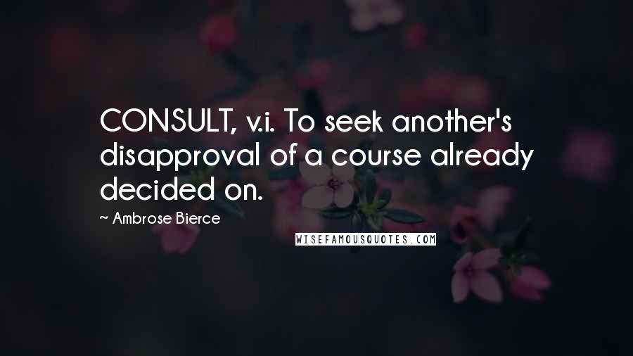 Ambrose Bierce Quotes: CONSULT, v.i. To seek another's disapproval of a course already decided on.
