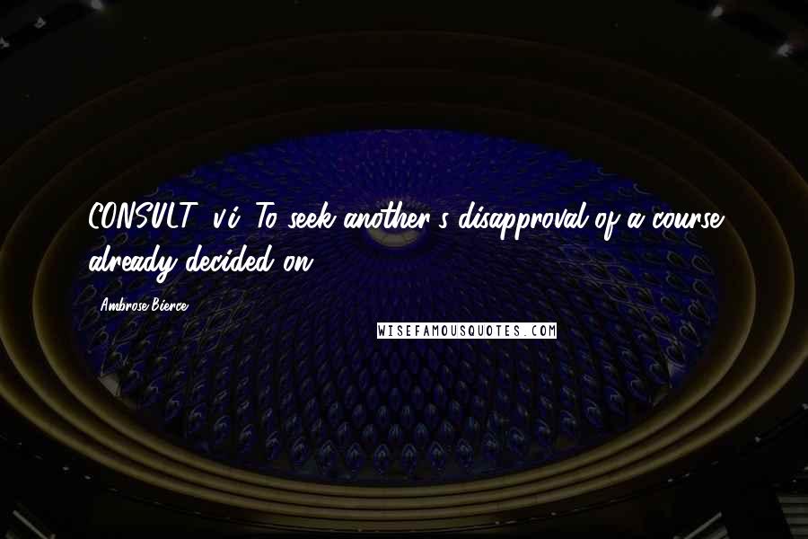 Ambrose Bierce Quotes: CONSULT, v.i. To seek another's disapproval of a course already decided on.