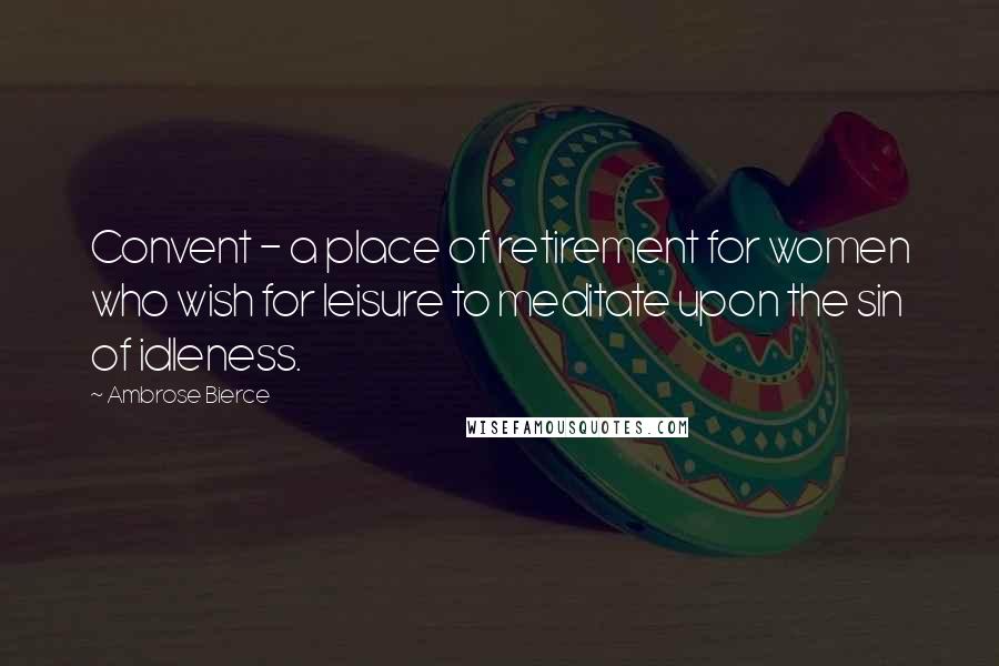 Ambrose Bierce Quotes: Convent - a place of retirement for women who wish for leisure to meditate upon the sin of idleness.