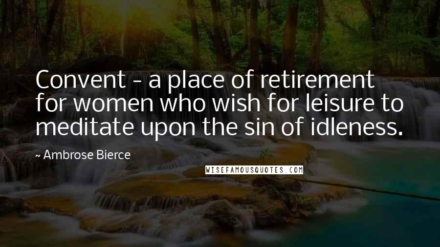 Ambrose Bierce Quotes: Convent - a place of retirement for women who wish for leisure to meditate upon the sin of idleness.