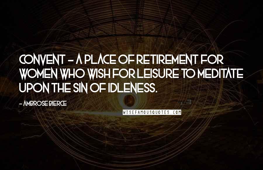 Ambrose Bierce Quotes: Convent - a place of retirement for women who wish for leisure to meditate upon the sin of idleness.