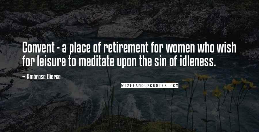 Ambrose Bierce Quotes: Convent - a place of retirement for women who wish for leisure to meditate upon the sin of idleness.