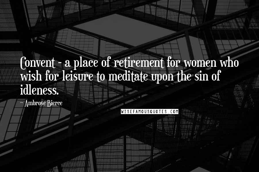 Ambrose Bierce Quotes: Convent - a place of retirement for women who wish for leisure to meditate upon the sin of idleness.