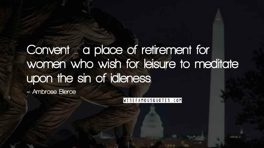 Ambrose Bierce Quotes: Convent - a place of retirement for women who wish for leisure to meditate upon the sin of idleness.