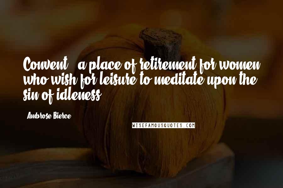 Ambrose Bierce Quotes: Convent - a place of retirement for women who wish for leisure to meditate upon the sin of idleness.