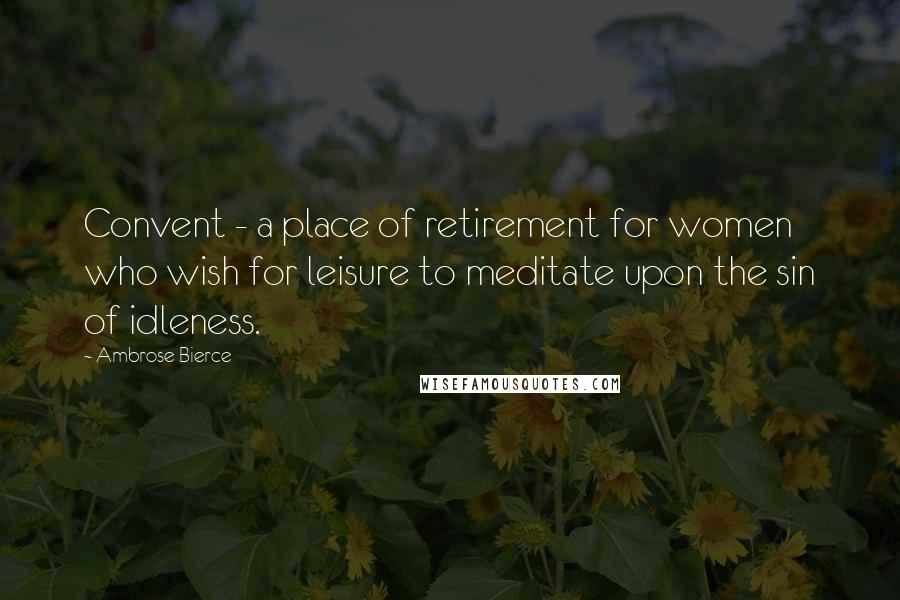 Ambrose Bierce Quotes: Convent - a place of retirement for women who wish for leisure to meditate upon the sin of idleness.