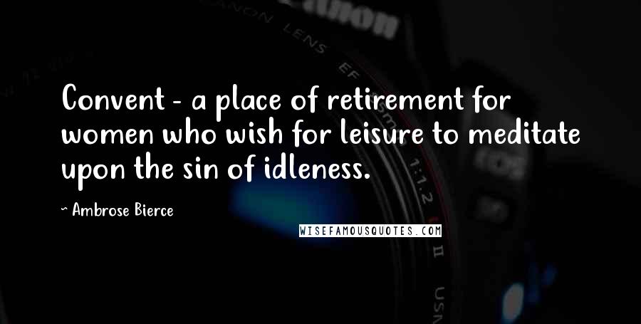 Ambrose Bierce Quotes: Convent - a place of retirement for women who wish for leisure to meditate upon the sin of idleness.