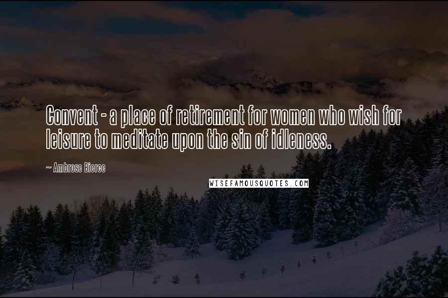 Ambrose Bierce Quotes: Convent - a place of retirement for women who wish for leisure to meditate upon the sin of idleness.