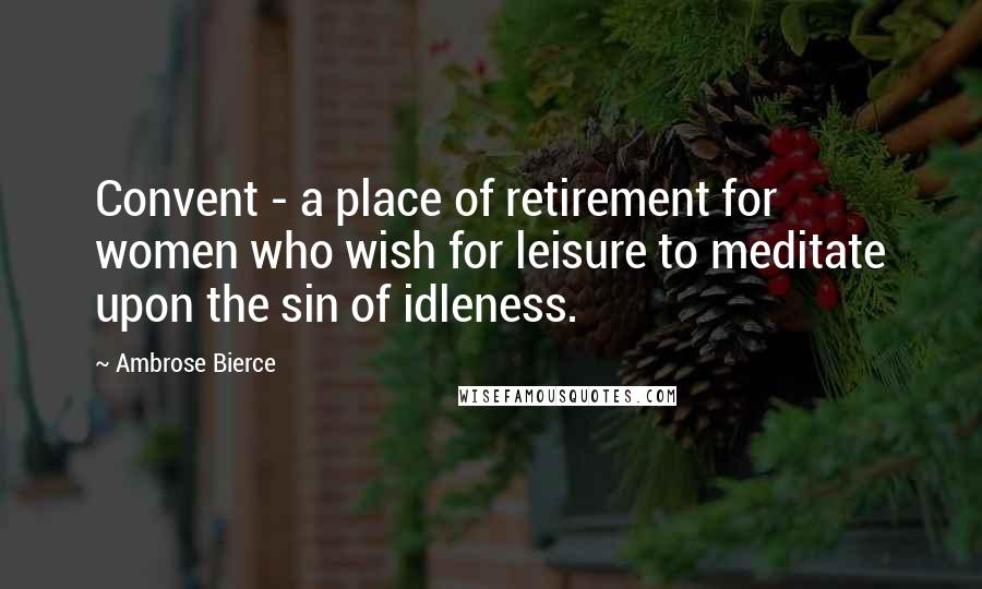 Ambrose Bierce Quotes: Convent - a place of retirement for women who wish for leisure to meditate upon the sin of idleness.