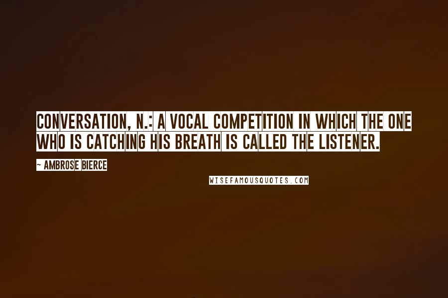 Ambrose Bierce Quotes: Conversation, n.: A vocal competition in which the one who is catching his breath is called the listener.