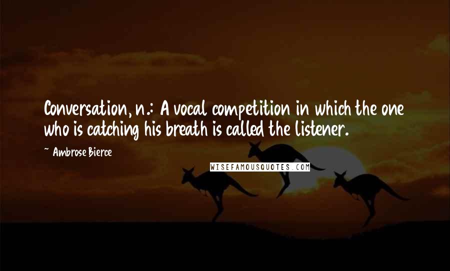 Ambrose Bierce Quotes: Conversation, n.: A vocal competition in which the one who is catching his breath is called the listener.