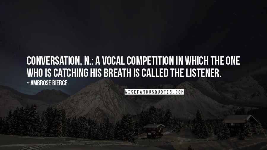 Ambrose Bierce Quotes: Conversation, n.: A vocal competition in which the one who is catching his breath is called the listener.