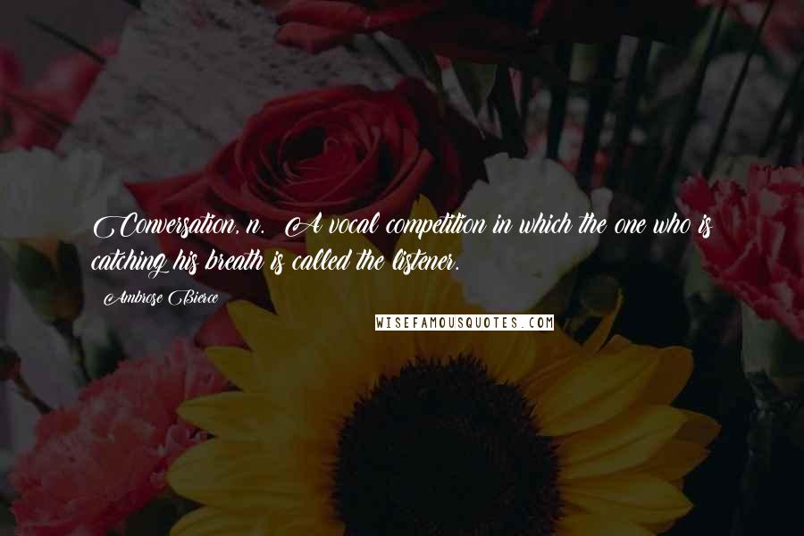 Ambrose Bierce Quotes: Conversation, n.: A vocal competition in which the one who is catching his breath is called the listener.