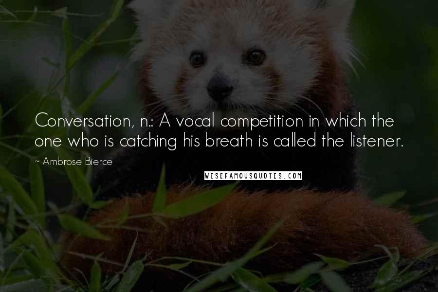 Ambrose Bierce Quotes: Conversation, n.: A vocal competition in which the one who is catching his breath is called the listener.