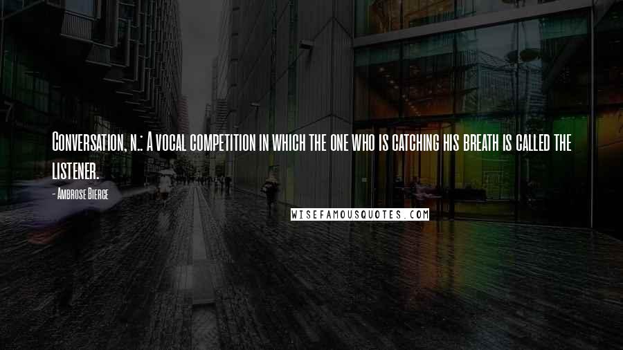 Ambrose Bierce Quotes: Conversation, n.: A vocal competition in which the one who is catching his breath is called the listener.