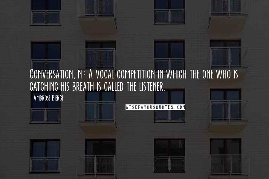 Ambrose Bierce Quotes: Conversation, n.: A vocal competition in which the one who is catching his breath is called the listener.