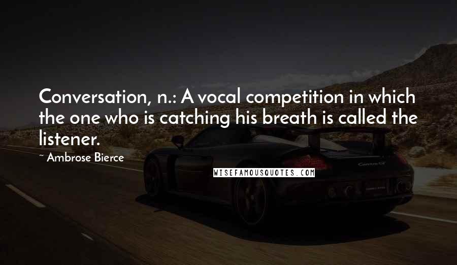 Ambrose Bierce Quotes: Conversation, n.: A vocal competition in which the one who is catching his breath is called the listener.