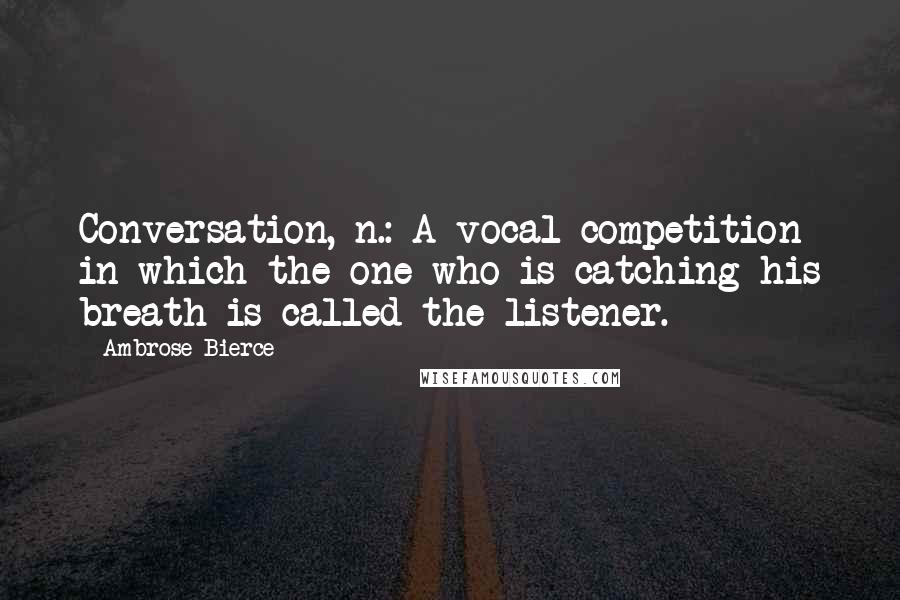 Ambrose Bierce Quotes: Conversation, n.: A vocal competition in which the one who is catching his breath is called the listener.