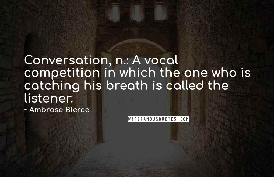 Ambrose Bierce Quotes: Conversation, n.: A vocal competition in which the one who is catching his breath is called the listener.