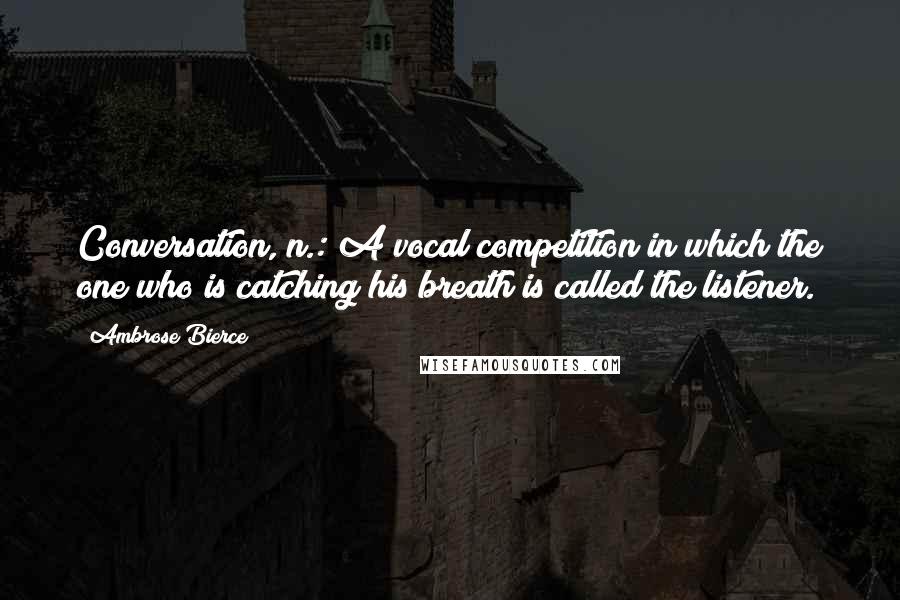 Ambrose Bierce Quotes: Conversation, n.: A vocal competition in which the one who is catching his breath is called the listener.