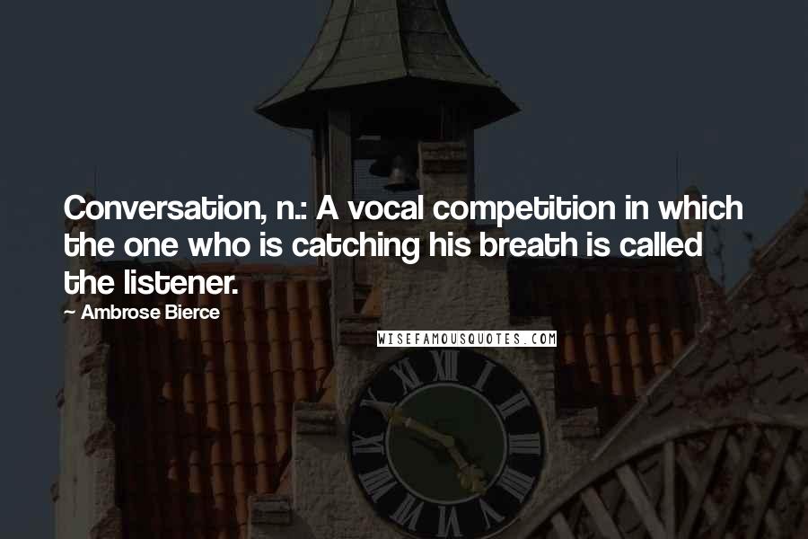 Ambrose Bierce Quotes: Conversation, n.: A vocal competition in which the one who is catching his breath is called the listener.