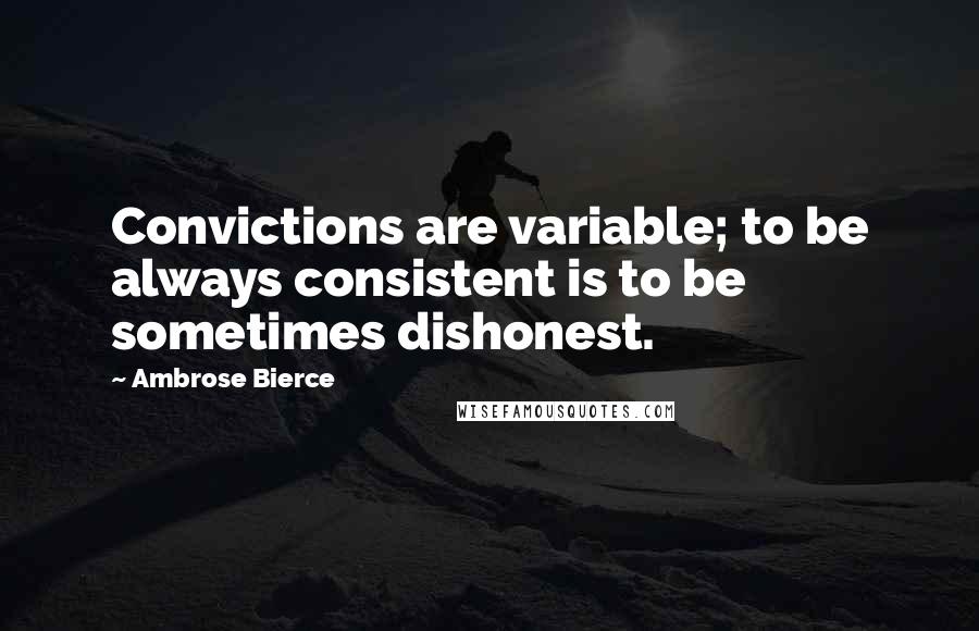 Ambrose Bierce Quotes: Convictions are variable; to be always consistent is to be sometimes dishonest.