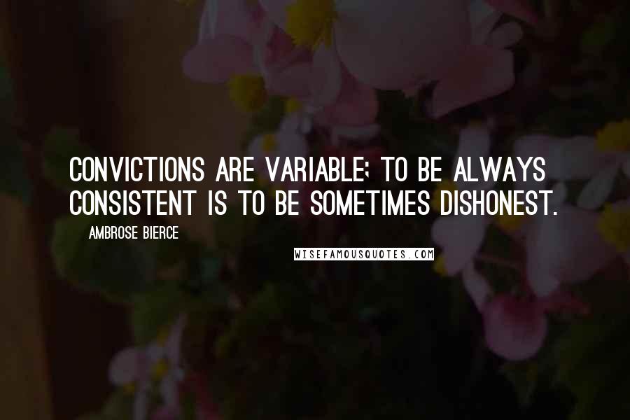 Ambrose Bierce Quotes: Convictions are variable; to be always consistent is to be sometimes dishonest.