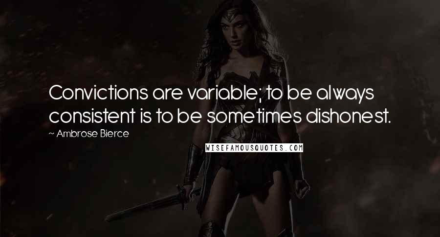 Ambrose Bierce Quotes: Convictions are variable; to be always consistent is to be sometimes dishonest.