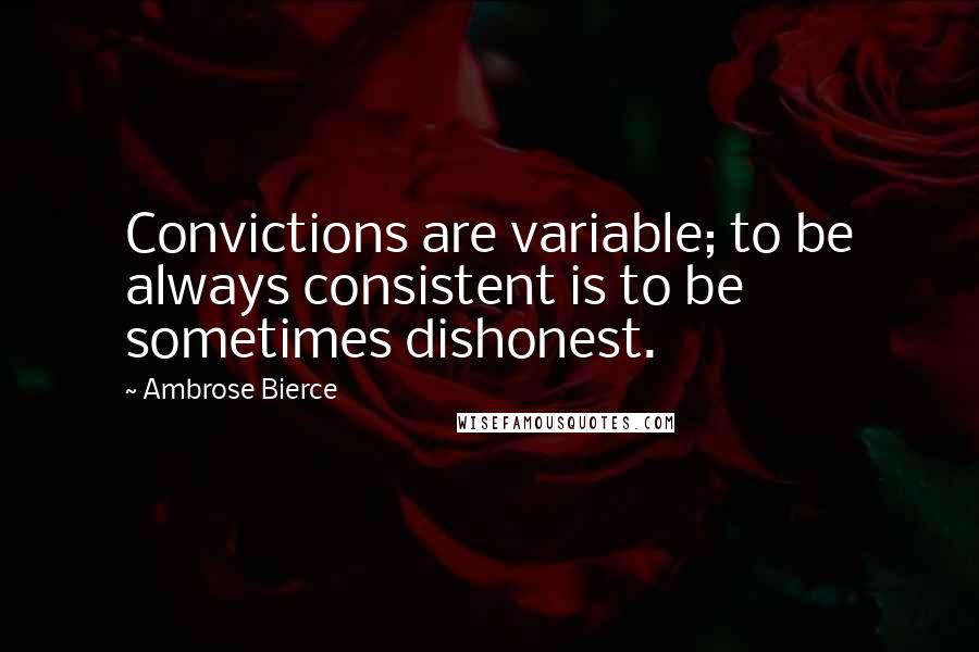 Ambrose Bierce Quotes: Convictions are variable; to be always consistent is to be sometimes dishonest.