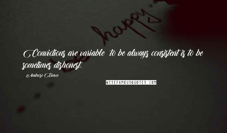 Ambrose Bierce Quotes: Convictions are variable; to be always consistent is to be sometimes dishonest.
