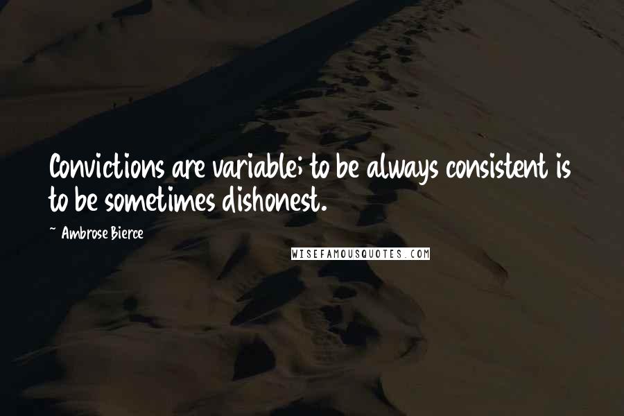 Ambrose Bierce Quotes: Convictions are variable; to be always consistent is to be sometimes dishonest.
