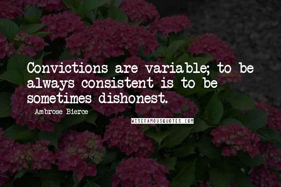 Ambrose Bierce Quotes: Convictions are variable; to be always consistent is to be sometimes dishonest.