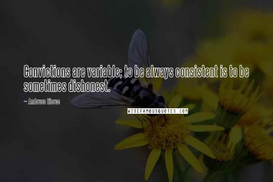 Ambrose Bierce Quotes: Convictions are variable; to be always consistent is to be sometimes dishonest.