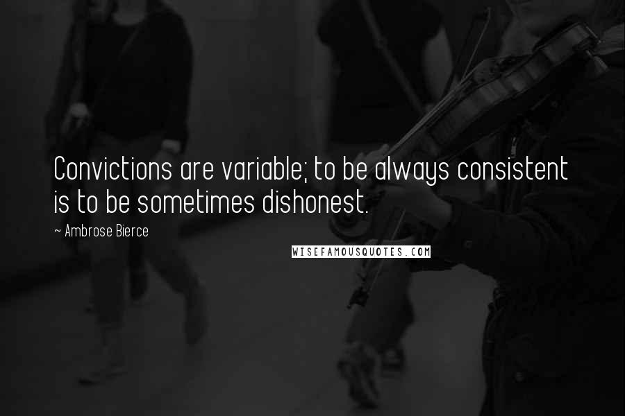 Ambrose Bierce Quotes: Convictions are variable; to be always consistent is to be sometimes dishonest.