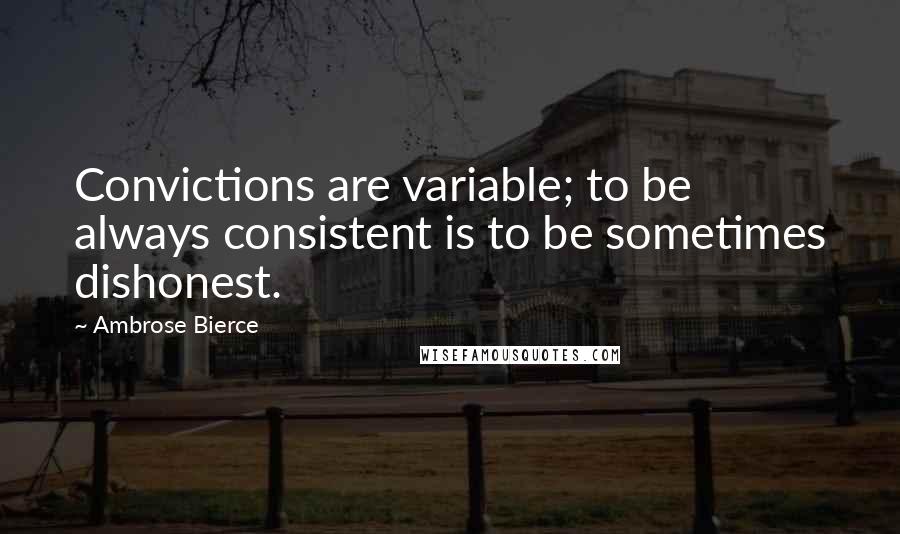 Ambrose Bierce Quotes: Convictions are variable; to be always consistent is to be sometimes dishonest.