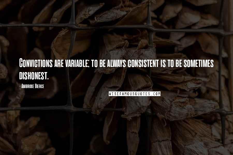 Ambrose Bierce Quotes: Convictions are variable; to be always consistent is to be sometimes dishonest.