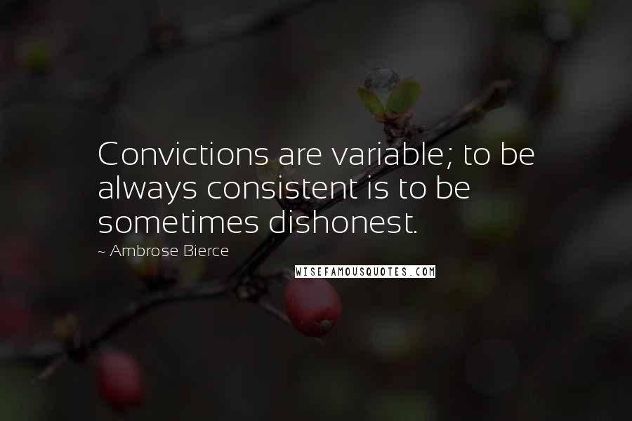 Ambrose Bierce Quotes: Convictions are variable; to be always consistent is to be sometimes dishonest.