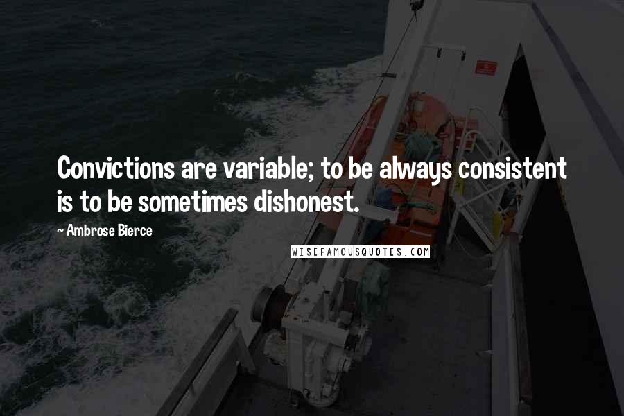 Ambrose Bierce Quotes: Convictions are variable; to be always consistent is to be sometimes dishonest.