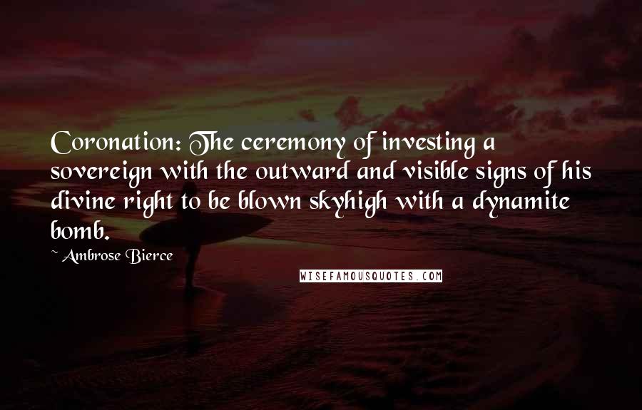 Ambrose Bierce Quotes: Coronation: The ceremony of investing a sovereign with the outward and visible signs of his divine right to be blown skyhigh with a dynamite bomb.