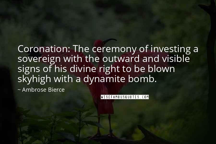 Ambrose Bierce Quotes: Coronation: The ceremony of investing a sovereign with the outward and visible signs of his divine right to be blown skyhigh with a dynamite bomb.