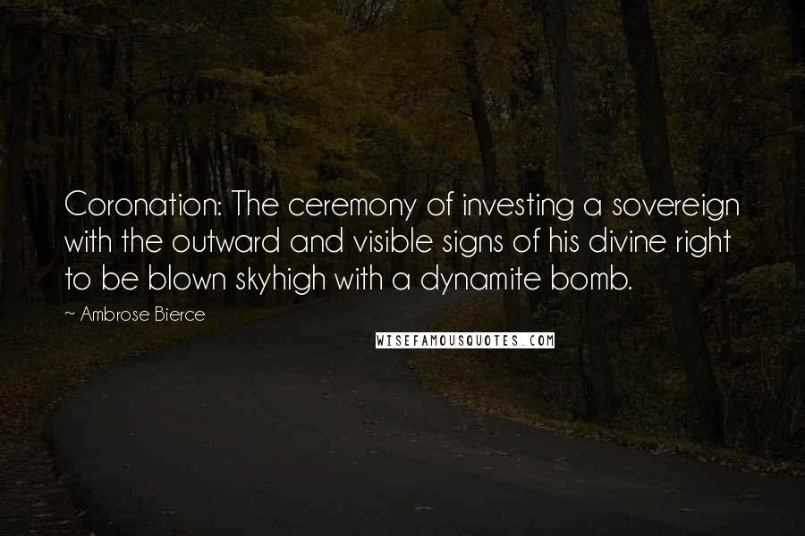 Ambrose Bierce Quotes: Coronation: The ceremony of investing a sovereign with the outward and visible signs of his divine right to be blown skyhigh with a dynamite bomb.