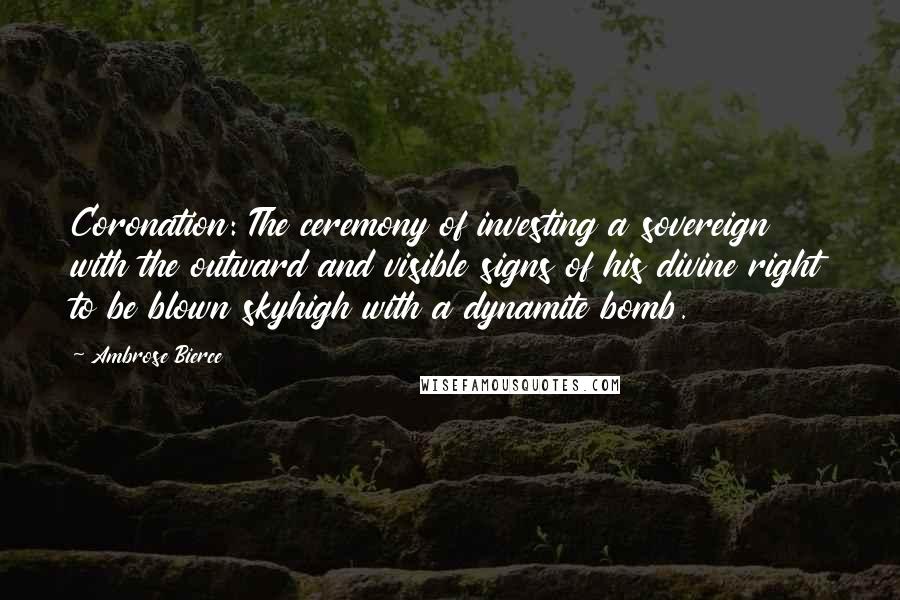 Ambrose Bierce Quotes: Coronation: The ceremony of investing a sovereign with the outward and visible signs of his divine right to be blown skyhigh with a dynamite bomb.