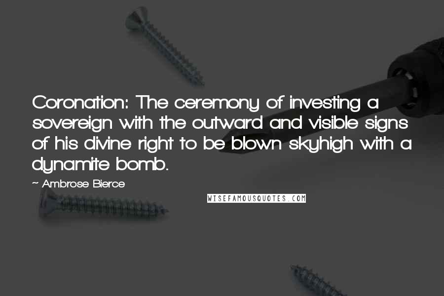 Ambrose Bierce Quotes: Coronation: The ceremony of investing a sovereign with the outward and visible signs of his divine right to be blown skyhigh with a dynamite bomb.